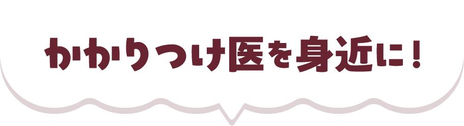 かかりつけ医を身近に！