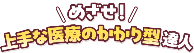 めざせ！上手な医療のかかり型達人