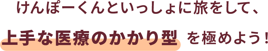 けんぽーくんといっしょに旅をして、上手な医療のかかり型  を極めよう！